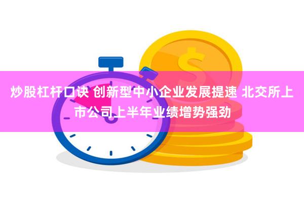 炒股杠杆口诀 创新型中小企业发展提速 北交所上市公司上半年业绩增势强劲