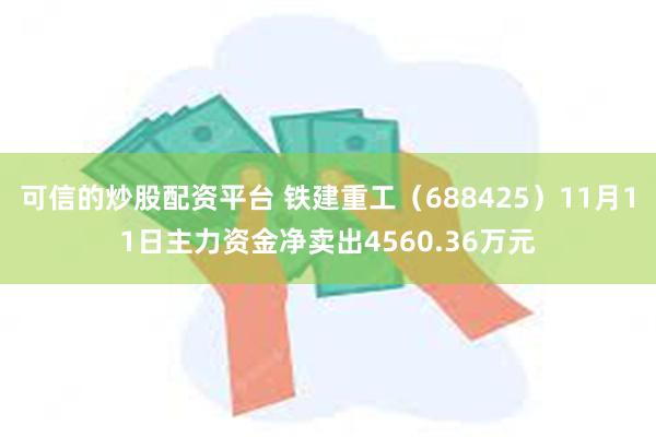可信的炒股配资平台 铁建重工(688425)11月11日主力资金净卖出4560.36万元