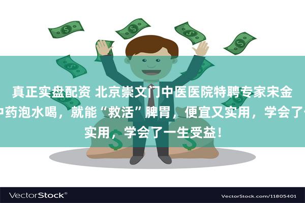 真正实盘配资 北京崇文门中医医院特聘专家宋金玲:3味中药泡水喝,就能“救活”脾胃,便宜又实用,学会了一生受益!