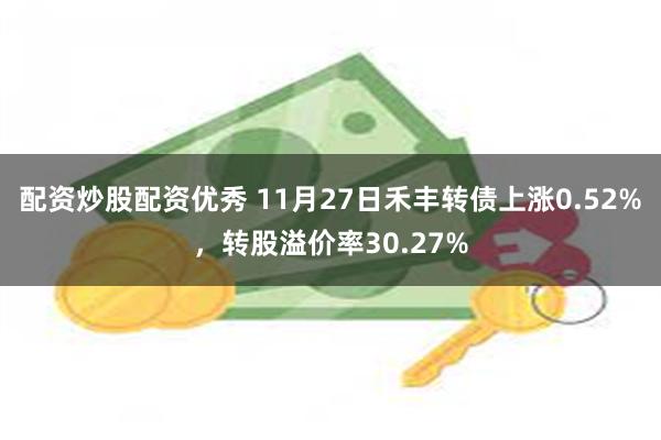 配资炒股配资优秀 11月27日禾丰转债上涨0.52%,转股溢价率30.27%