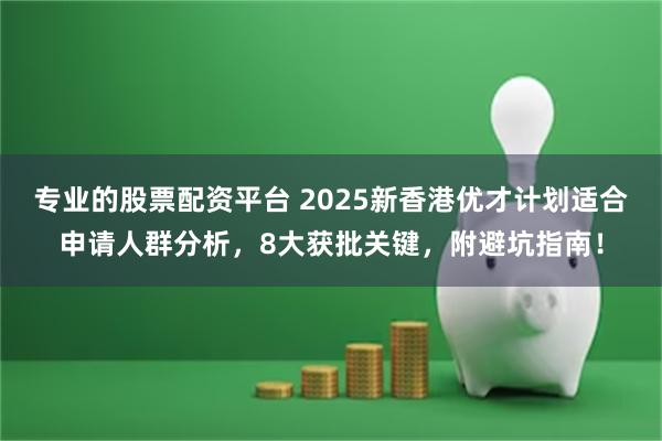 专业的股票配资平台 2025新香港优才计划适合申请人群分析,8大获批关键,附避坑指南!