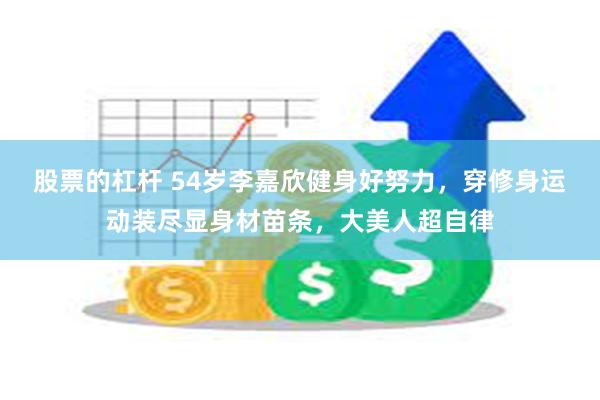 股票的杠杆 54岁李嘉欣健身好努力,穿修身运动装尽显身材苗条,大美人超自律