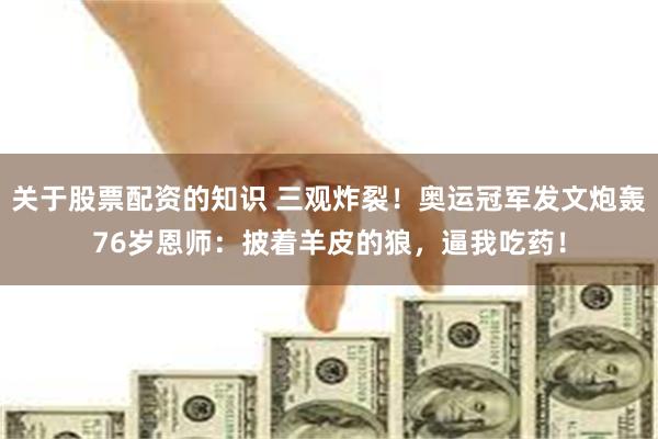 关于股票配资的知识 三观炸裂!奥运冠军发文炮轰76岁恩师:披着羊皮的狼,逼我吃药!
