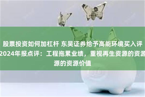 股票投资如何加杠杆 东吴证券给予高能环境买入评级，2024年报点评：工程拖累业绩，重视再生资源的资源价值