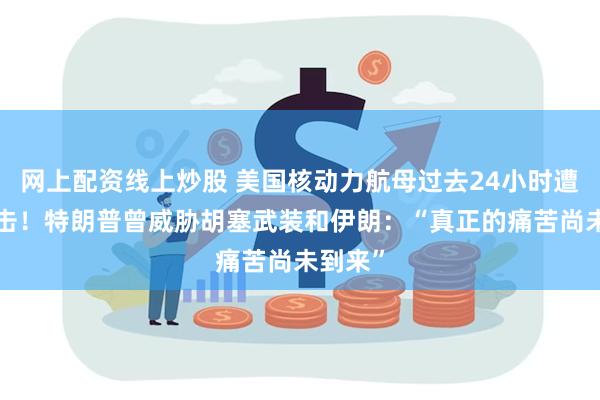 网上配资线上炒股 美国核动力航母过去24小时遭3次袭击!特朗普曾威胁胡塞武装和伊朗:“真正的痛苦尚未到来”