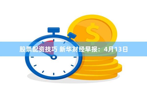 股票配资技巧 新华财经早报：4月13日