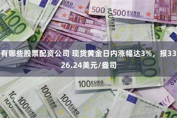 有哪些股票配资公司 现货黄金日内涨幅达3%，报3326.24美元/盎司
