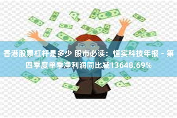 香港股票杠杆是多少 股市必读:恒实科技年报 - 第四季度单季净利润同比减13648.69%