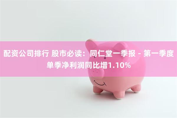 配资公司排行 股市必读:同仁堂一季报 - 第一季度单季净利润同比增1.10%