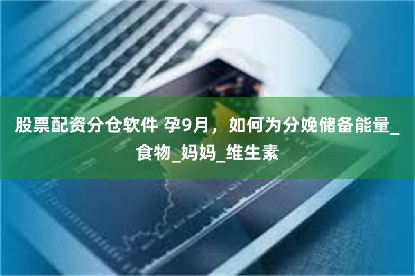 股票配资分仓软件 孕9月,如何为分娩储备能量_食物_妈妈_维生素