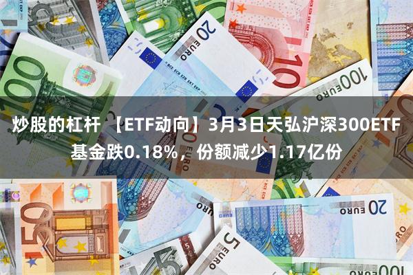 炒股的杠杆 【ETF动向】3月3日天弘沪深300ETF基金跌0.18%,份额减少1.17亿份