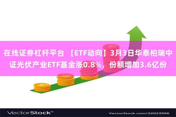 在线证劵杠杆平台 【ETF动向】3月3日华泰柏瑞中证光伏产业ETF基金涨0.8%,份额增加3.6亿份