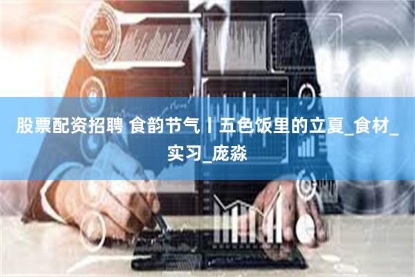 股票配资招聘 食韵节气丨五色饭里的立夏_食材_实习_庞淼