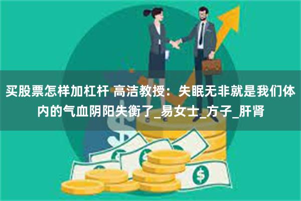 买股票怎样加杠杆 高洁教授:失眠无非就是我们体内的气血阴阳失衡了_易女士_方子_肝肾
