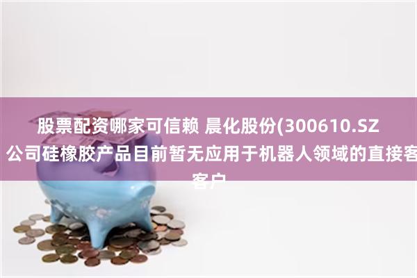 股票配资哪家可信赖 晨化股份(300610.SZ):公司硅橡胶产品目前暂无应用于机器人领域的直接客户