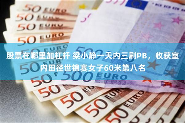 股票在哪里加杠杆 梁小静一天内三刷PB,收获室内田径世锦赛女子60米第八名