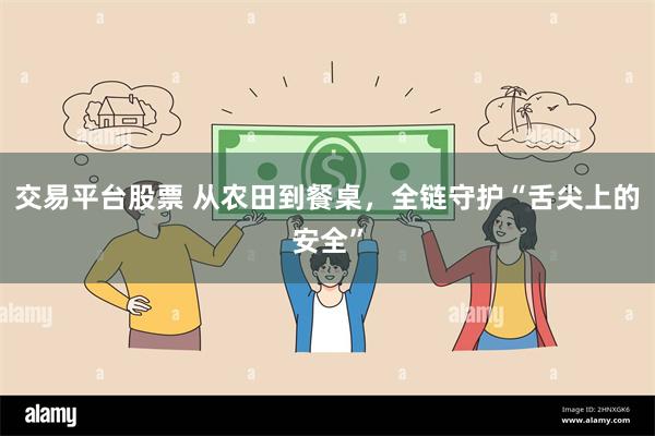 交易平台股票 从农田到餐桌,全链守护“舌尖上的安全”