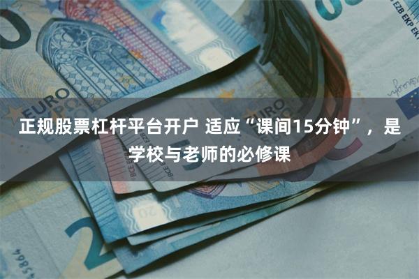 正规股票杠杆平台开户 适应“课间15分钟”,是学校与老师的必修课