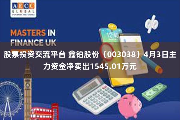 股票投资交流平台 鑫铂股份(003038)4月3日主力资金净卖出1545.01万元