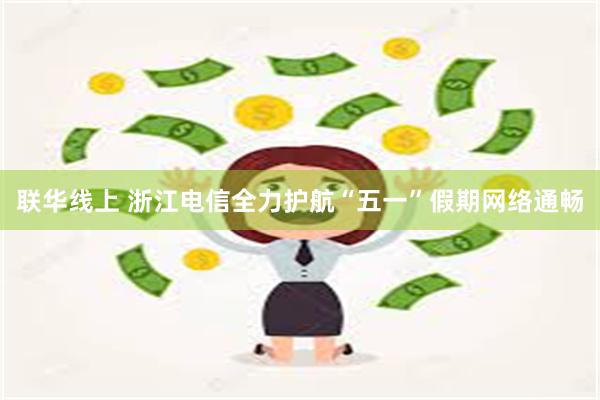 联华线上 浙江电信全力护航“五一”假期网络通畅