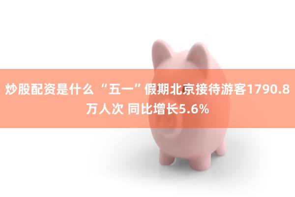 炒股配资是什么 “五一”假期北京接待游客1790.8万人次 同比增长5.6%