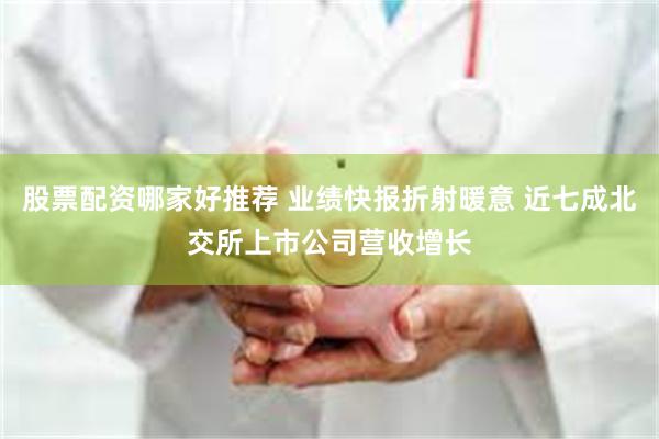 股票配资哪家好推荐 业绩快报折射暖意 近七成北交所上市公司营收增长
