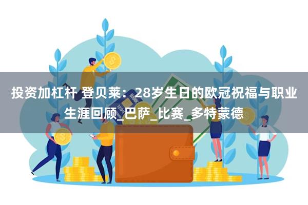 投资加杠杆 登贝莱:28岁生日的欧冠祝福与职业生涯回顾_巴萨_比赛_多特蒙德