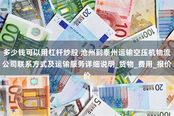 多少钱可以用杠杆炒股 沧州到泰州运输空压机物流公司联系方式及运输服务详细说明_货物_费用_报价