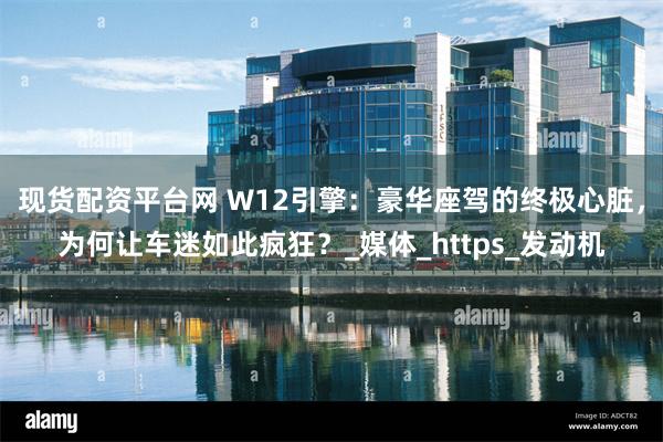 现货配资平台网 W12引擎:豪华座驾的终极心脏,为何让车迷如此疯狂?_媒体_https_发动机