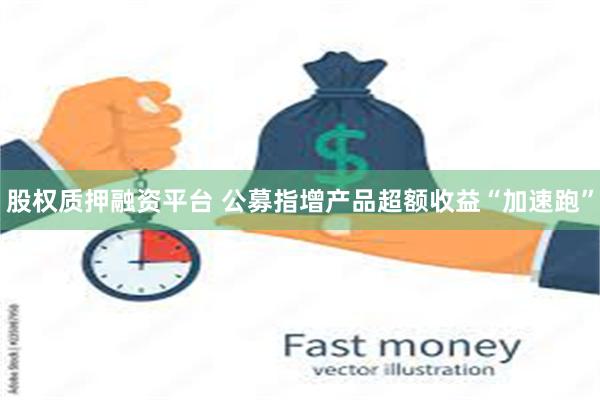 股权质押融资平台 公募指增产品超额收益“加速跑”
