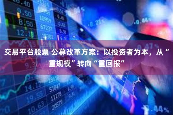 交易平台股票 公募改革方案:以投资者为本,从“重规模”转向“重回报”