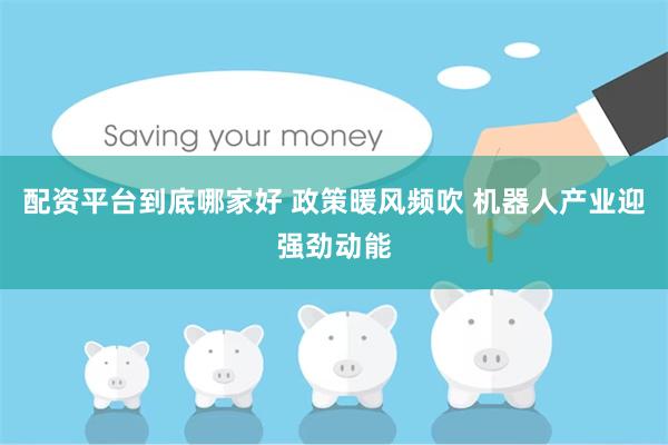 配资平台到底哪家好 政策暖风频吹 机器人产业迎强劲动能