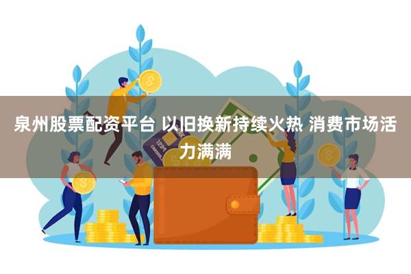 泉州股票配资平台 以旧换新持续火热 消费市场活力满满