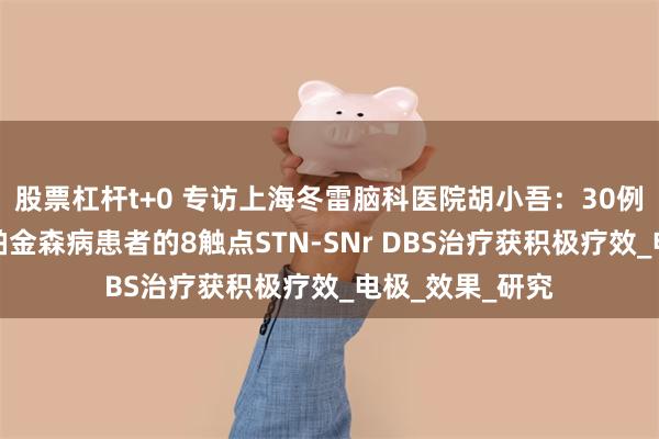 股票杠杆t+0 专访上海冬雷脑科医院胡小吾:30例严重冻结步态帕金森病患者的8触点STN-SNr DBS治疗获积极疗效_电极_效果_研究