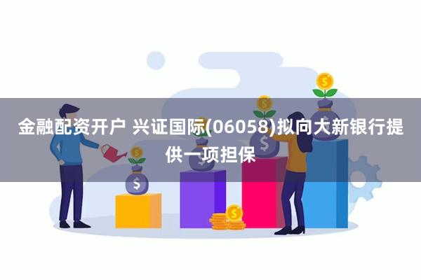 金融配资开户 兴证国际(06058)拟向大新银行提供一项担保