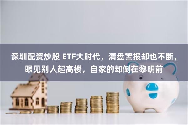 深圳配资炒股 ETF大时代,清盘警报却也不断,眼见别人起高楼,自家的却倒在黎明前