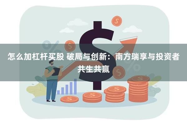 怎么加杠杆买股 破局与创新:南方瑞享与投资者共生共赢