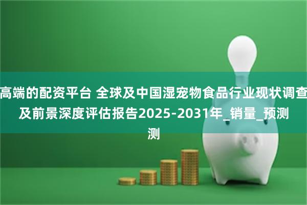 高端的配资平台 全球及中国湿宠物食品行业现状调查及前景深度评估报告2025-2031年_销量_预测