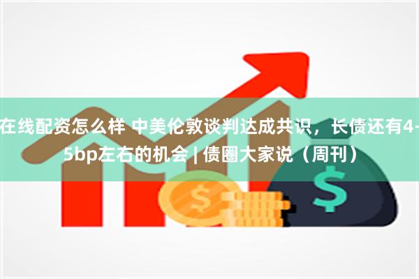 在线配资怎么样 中美伦敦谈判达成共识,长债还有4-5bp左右的机会 | 债圈大家说(周刊)