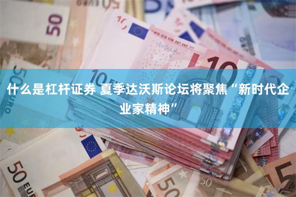 什么是杠杆证券 夏季达沃斯论坛将聚焦“新时代企业家精神”