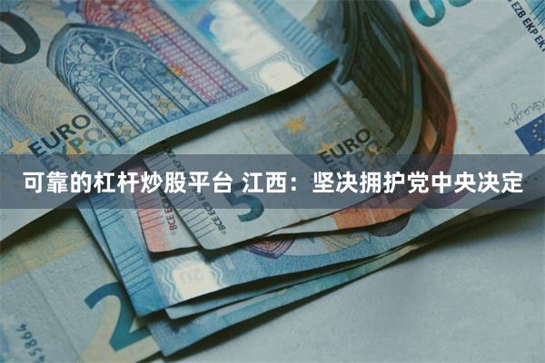 可靠的杠杆炒股平台 江西:坚决拥护党中央决定