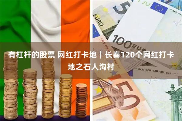 有杠杆的股票 网红打卡地|长春120个网红打卡地之石人沟村