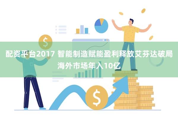 配资平台2017 智能制造赋能盈利释放艾芬达破局海外市场年入10亿