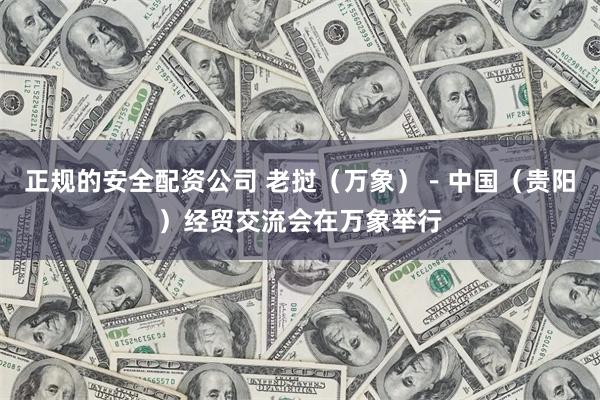 正规的安全配资公司 老挝（万象）－中国（贵阳）经贸交流会在万象举行