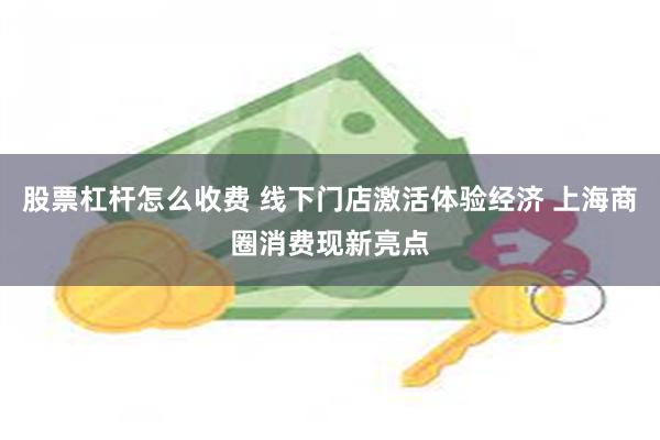 股票杠杆怎么收费 线下门店激活体验经济 上海商圈消费现新亮点