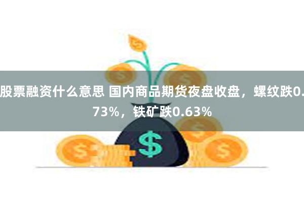 股票融资什么意思 国内商品期货夜盘收盘，螺纹跌0.73%，铁矿跌0.63%