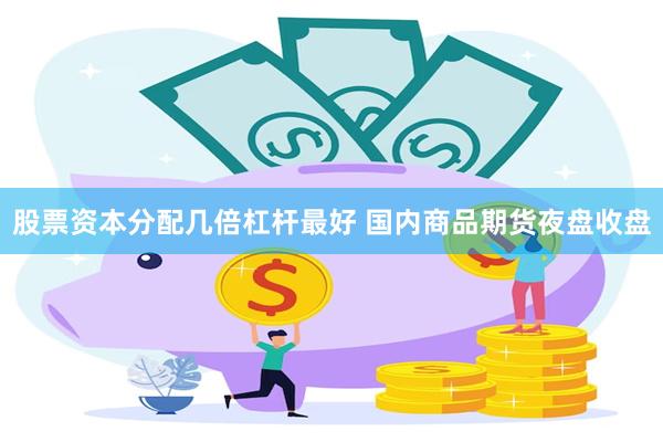 股票资本分配几倍杠杆最好 国内商品期货夜盘收盘