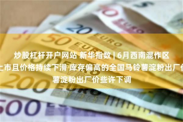 炒股杠杆开户网站 新华指数 | 6月西南混作区新薯集中上市且价格持续下滑 库存偏高的全国马铃薯淀粉出厂价些许下调