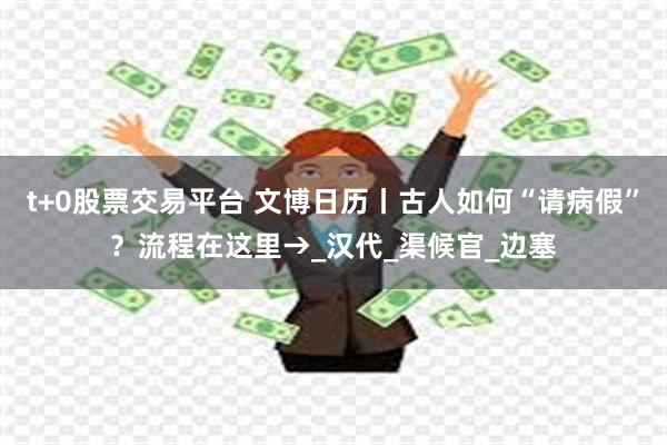 t+0股票交易平台 文博日历丨古人如何“请病假”?流程在这里→_汉代_渠候官_边塞
