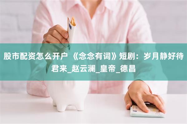 股市配资怎么开户 《念念有词》短剧:岁月静好待君来_赵云澜_皇帝_德昌